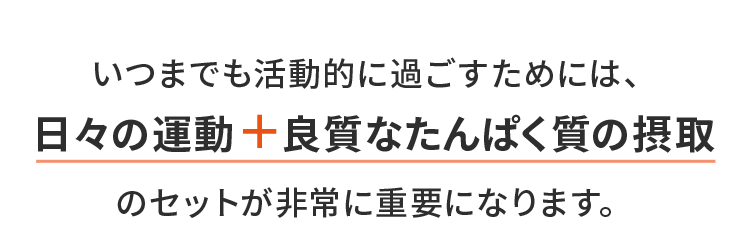 いつまでも活動的に過ごすためには、日々の運動+良質なたんぱく質の摂取のセットが非常に重要になります。