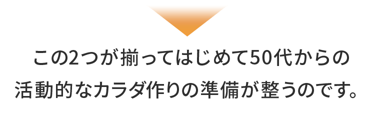 この2つが揃ってはじめて50代からの活動的なカラダ作りの準備が整うのです。