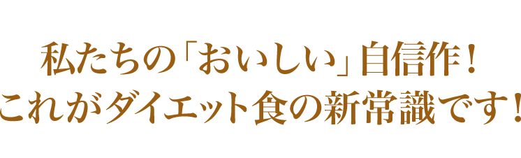 私たちの「おいしい」自信作！これがダイエット食の新常識です！