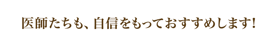 医師たちも、自信をもっておすすめします!