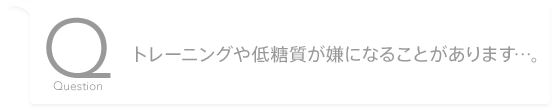 トレーニングや低糖質が嫌になることがあります…。